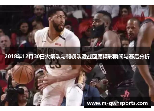 2018年12月30日火箭队与鹈鹕队激战回顾精彩瞬间与赛后分析