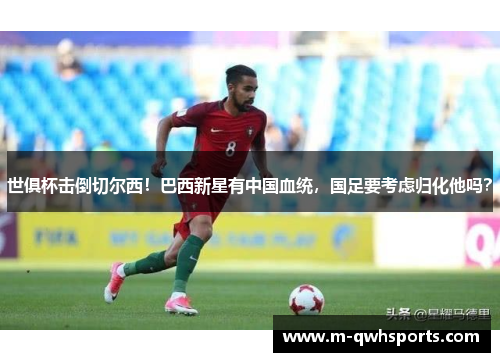 世俱杯击倒切尔西！巴西新星有中国血统，国足要考虑归化他吗？