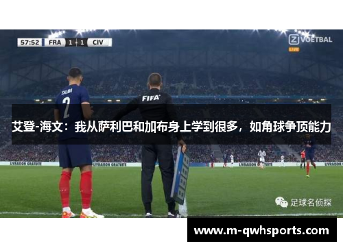 艾登-海文：我从萨利巴和加布身上学到很多，如角球争顶能力