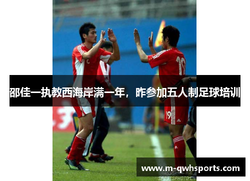 邵佳一执教西海岸满一年，昨参加五人制足球培训